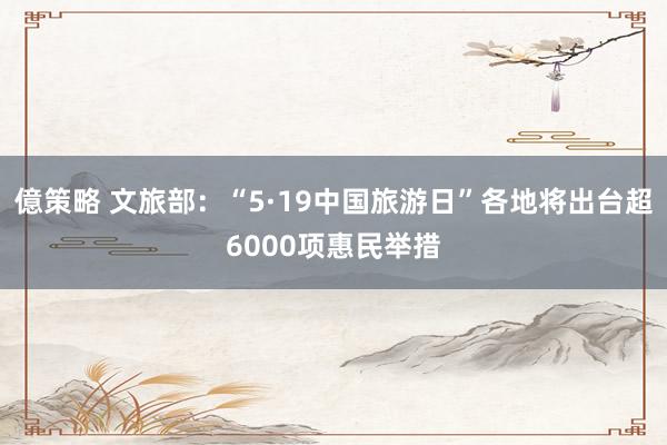 億策略 文旅部：“5·19中国旅游日”各地将出台超6000项惠民举措