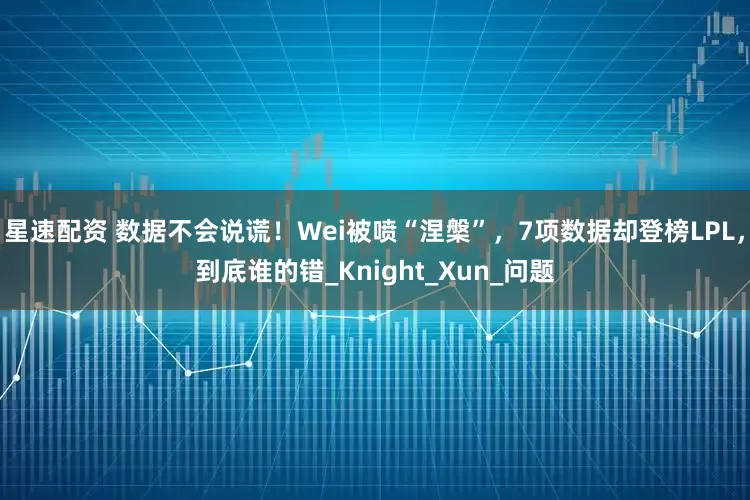 星速配资 数据不会说谎！Wei被喷“涅槃”，7项数据却登榜LPL，到底谁的错_Knight_Xun_问题