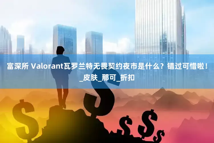 富深所 Valorant瓦罗兰特无畏契约夜市是什么？错过可惜啦！_皮肤_那可_折扣