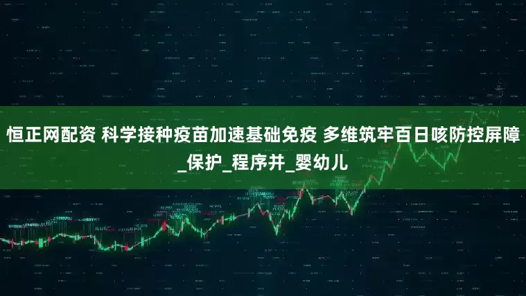 恒正网配资 科学接种疫苗加速基础免疫 多维筑牢百日咳防控屏障_保护_程序并_婴幼儿