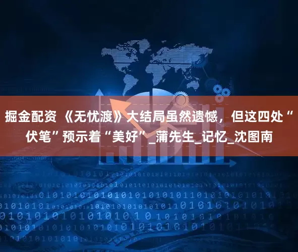 掘金配资 《无忧渡》大结局虽然遗憾，但这四处“伏笔”预示着“美好”_蒲先生_记忆_沈图南