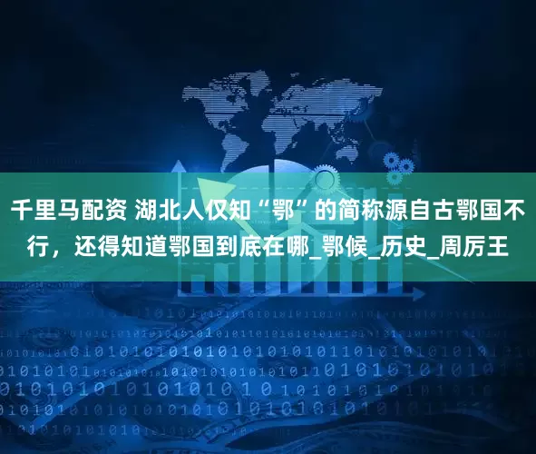 千里马配资 湖北人仅知“鄂”的简称源自古鄂国不行，还得知道鄂国到底在哪_鄂候_历史_周厉王