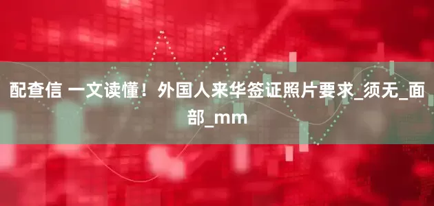 配查信 一文读懂！外国人来华签证照片要求_须无_面部_mm