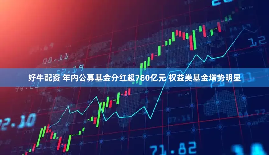 好牛配资 年内公募基金分红超780亿元 权益类基金增势明显