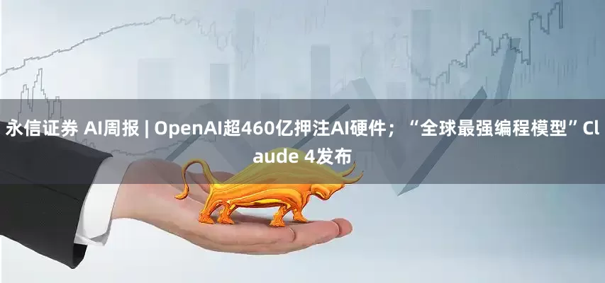 永信证券 AI周报 | OpenAI超460亿押注AI硬件；“全球最强编程模型”Claude 4发布
