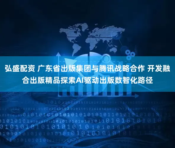 弘盛配资 广东省出版集团与腾讯战略合作 开发融合出版精品探索AI驱动出版数智化路径