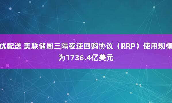 优配送 美联储周三隔夜逆回购协议（RRP）使用规模为1736.4亿美元