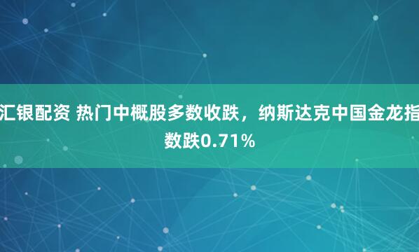 汇银配资 热门中概股多数收跌，纳斯达克中国金龙指数跌0.71%