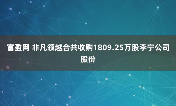 富盈网 非凡领越合共收购1809.25万股李宁公司股份