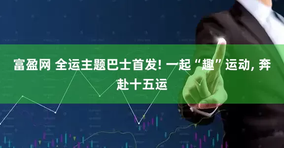 富盈网 全运主题巴士首发! 一起“趣”运动, 奔赴十五运