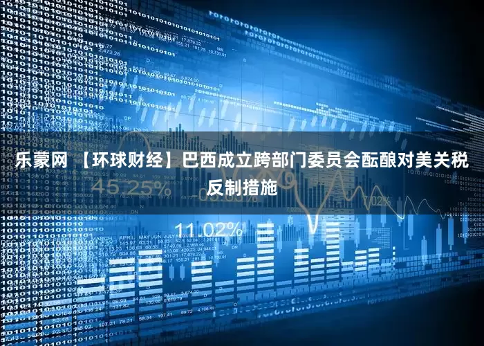 乐蒙网 【环球财经】巴西成立跨部门委员会酝酿对美关税反制措施