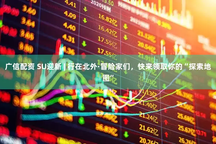 广信配资 SU迎新 | 行在北外·冒险家们，快来领取你的“探索地图”