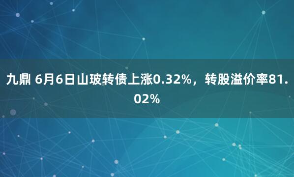 九鼎 6月6日山玻转债上涨0.32%，转股溢价率81.02%