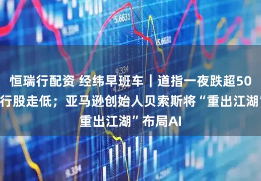 恒瑞行配资 经纬早班车｜道指一夜跌超500点，银行股走低；亚马逊创始人贝索斯将“重出江湖”布局AI