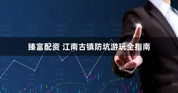 臻富配资 江南古镇防坑游玩全指南
