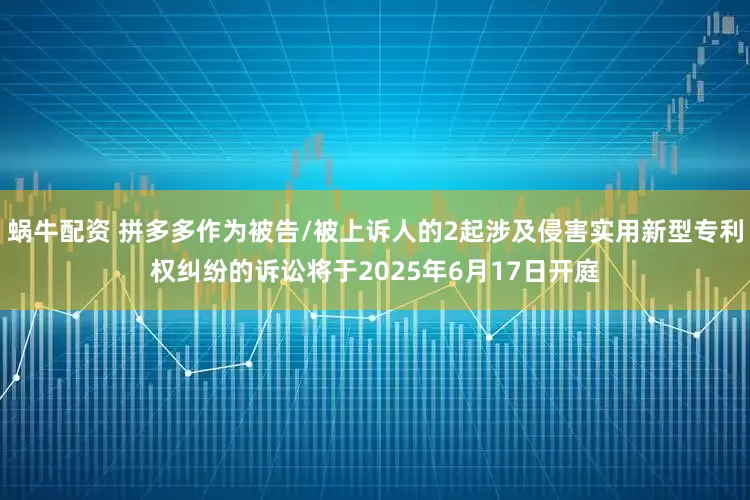 蜗牛配资 拼多多作为被告/被上诉人的2起涉及侵害实用新型专利权纠纷的诉讼将于2025年6月17日开庭