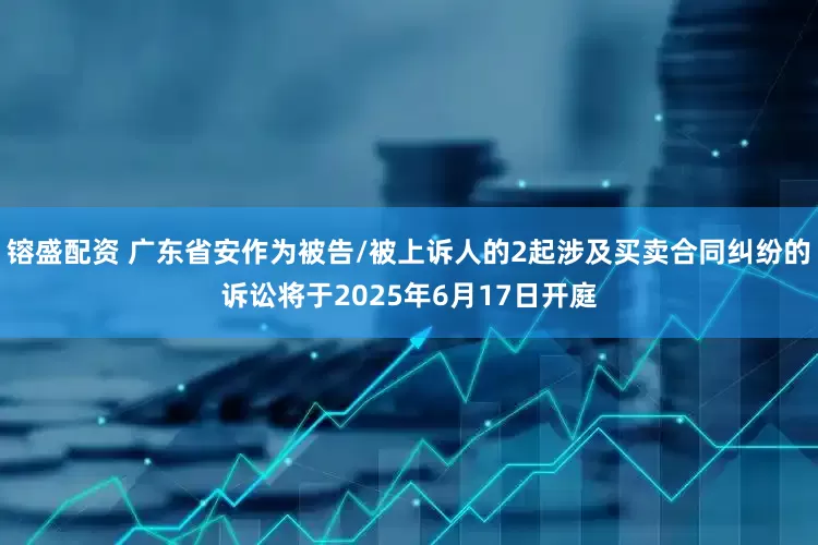 镕盛配资 广东省安作为被告/被上诉人的2起涉及买卖合同纠纷的诉讼将于2025年6月17日开庭