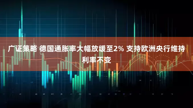广证策略 德国通胀率大幅放缓至2% 支持欧洲央行维持利率不变