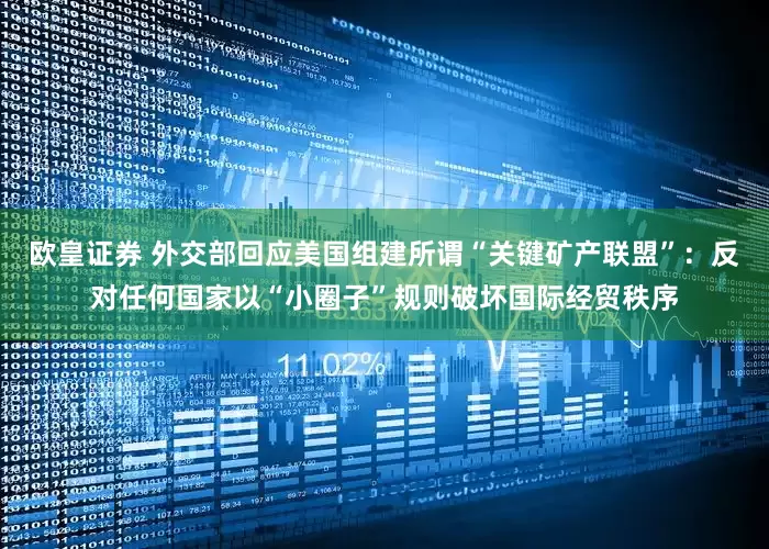 欧皇证券 外交部回应美国组建所谓“关键矿产联盟”：反对任何国家以“小圈子”规则破坏国际经贸秩序