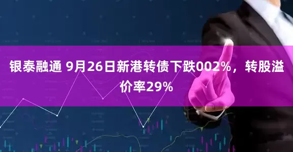 银泰融通 9月26日新港转债下跌002%，转股溢价率29%