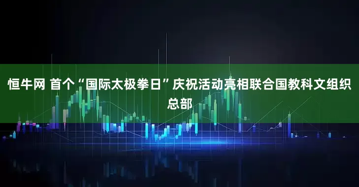 恒牛网 首个“国际太极拳日”庆祝活动亮相联合国教科文组织总部