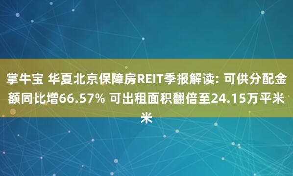 掌牛宝 华夏北京保障房REIT季报解读: 可供分配金额同比增66.57% 可出租面积翻倍至24.15万平米