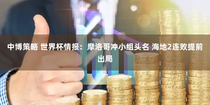 中博策略 世界杯情报：摩洛哥冲小组头名 海地2连败提前出局
