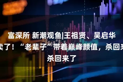 富深所 新潮观鱼|王祖贤、吴启华都卖了！“老辈子”带着巅峰颜值，杀回来了
