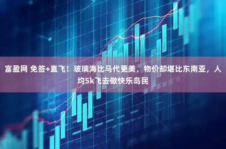 富盈网 免签+直飞！玻璃海比马代更美，物价却堪比东南亚，人均5k飞去做快乐岛民