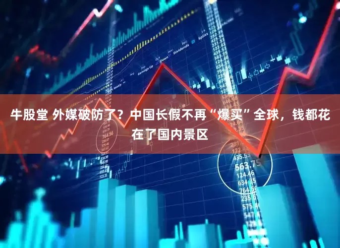 牛股堂 外媒破防了？中国长假不再“爆买”全球，钱都花在了国内景区